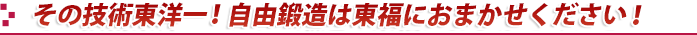 その技術東洋一！自由鍛造は東福におまかせください！